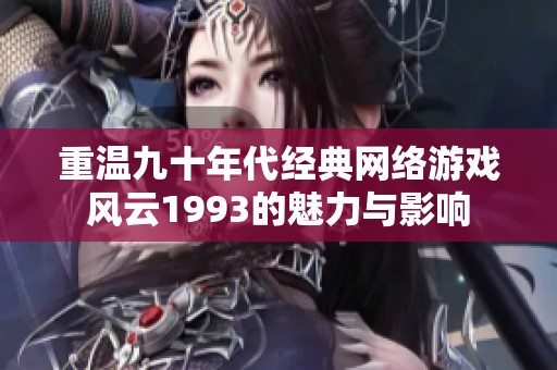 重温九十年代经典网络游戏风云1993的魅力与影响
