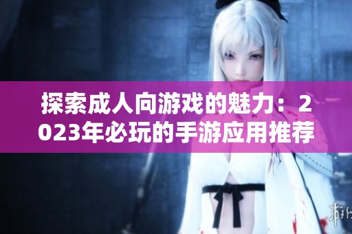 探索成人向游戏的魅力：2023年必玩的手游应用推荐