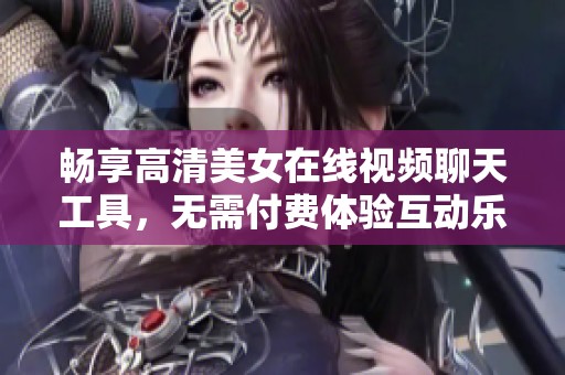 畅享高清美女在线视频聊天工具，无需付费体验互动乐趣