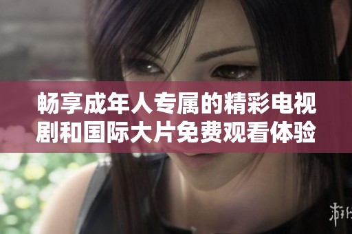 畅享成年人专属的精彩电视剧和国际大片免费观看体验