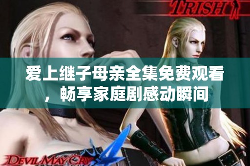 爱上继子母亲全集免费观看，畅享家庭剧感动瞬间