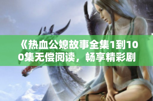《热血公媳故事全集1到100集无偿阅读，畅享精彩剧情》