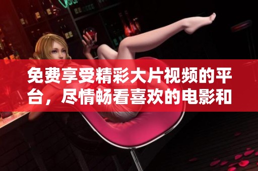 免费享受精彩大片视频的平台，尽情畅看喜欢的电影和电视剧