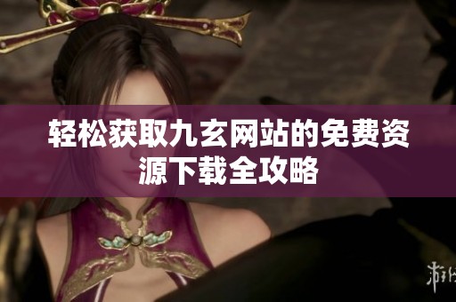 轻松获取九玄网站的免费资源下载全攻略