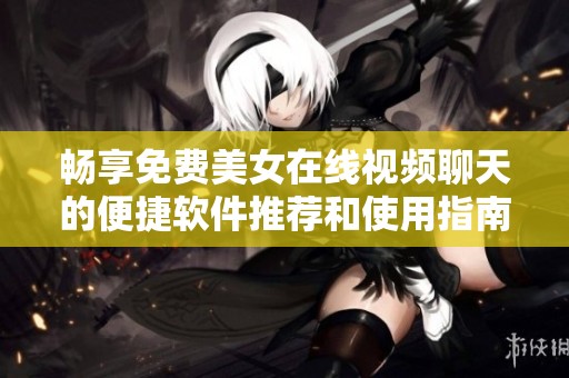 畅享免费美女在线视频聊天的便捷软件推荐和使用指南