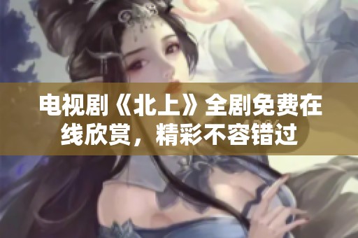 电视剧《北上》全剧免费在线欣赏，精彩不容错过
