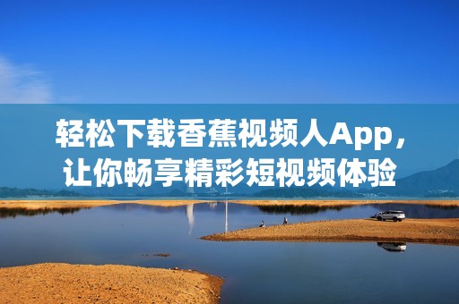 轻松下载香蕉视频人App，让你畅享精彩短视频体验