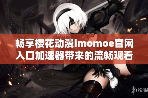 畅享樱花动漫imomoe官网入口加速器带来的流畅观看体验