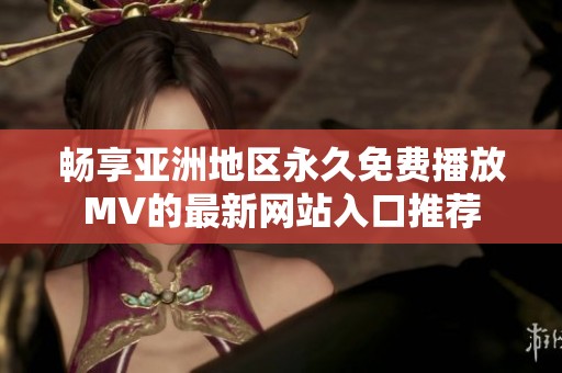 畅享亚洲地区永久免费播放MV的最新网站入口推荐