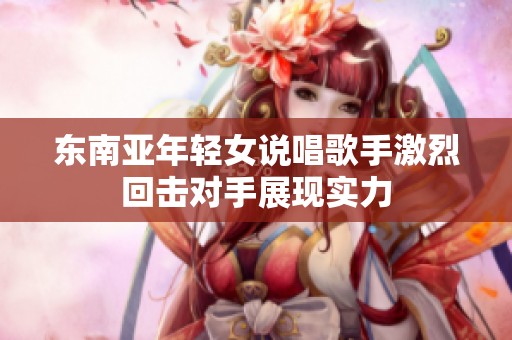 东南亚年轻女说唱歌手激烈回击对手展现实力