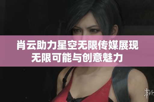 肖云助力星空无限传媒展现无限可能与创意魅力