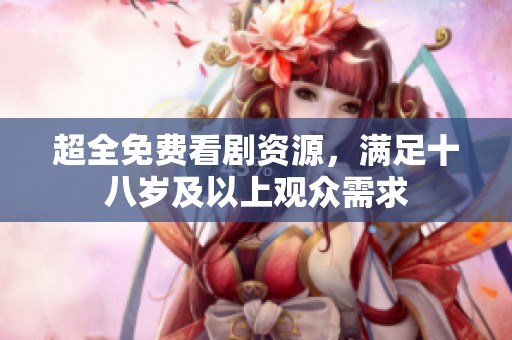 超全免费看剧资源，满足十八岁及以上观众需求