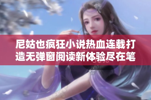 尼姑也疯狂小说热血连载打造无弹窗阅读新体验尽在笔趣阁