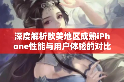 深度解析欧美地区成熟iPhone性能与用户体验的对比评测
