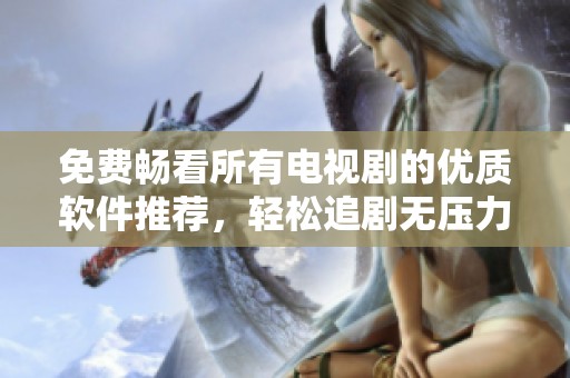 免费畅看所有电视剧的优质软件推荐，轻松追剧无压力