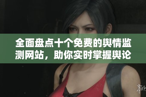 全面盘点十个免费的舆情监测网站，助你实时掌握舆论动态