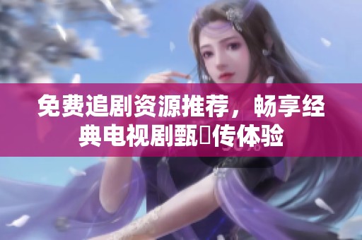 免费追剧资源推荐，畅享经典电视剧甄嬛传体验
