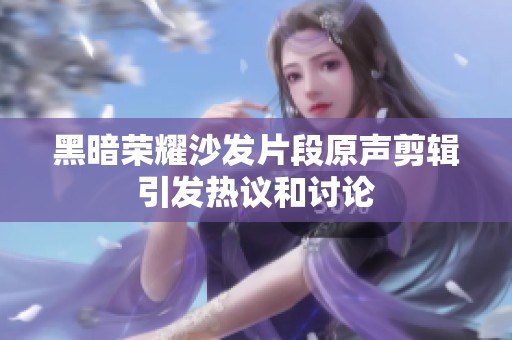 黑暗荣耀沙发片段原声剪辑引发热议和讨论