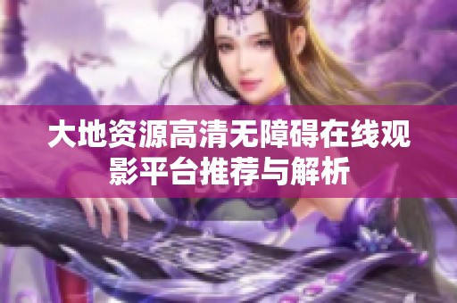 大地资源高清无障碍在线观影平台推荐与解析