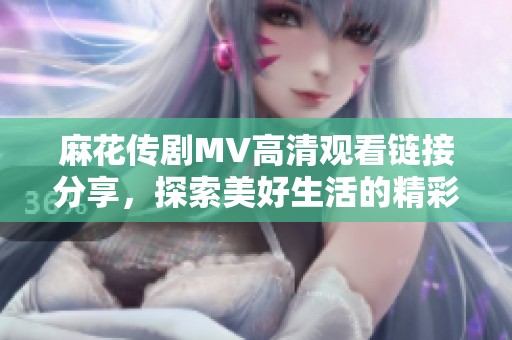 麻花传剧MV高清观看链接分享，探索美好生活的精彩瞬间