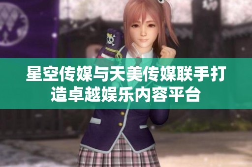 星空传媒与天美传媒联手打造卓越娱乐内容平台