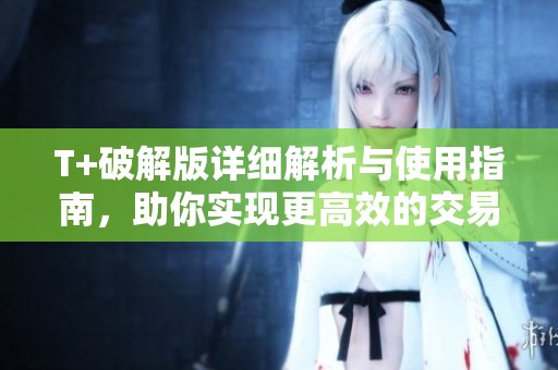 T+破解版详细解析与使用指南，助你实现更高效的交易体验
