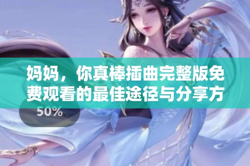 妈妈，你真棒插曲完整版免费观看的最佳途径与分享方法