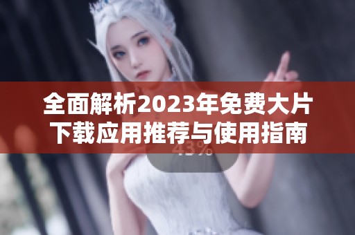 全面解析2023年免费大片下载应用推荐与使用指南