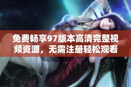 免费畅享97版本高清完整视频资源，无需注册轻松观看