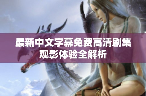最新中文字幕免费高清剧集观影体验全解析