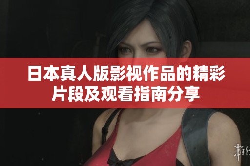 日本真人版影视作品的精彩片段及观看指南分享