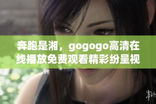 奔跑是湘，gogogo高清在线播放免费观看精彩纷呈视频分享
