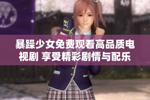 暴躁少女免费观看高品质电视剧 享受精彩剧情与配乐体验