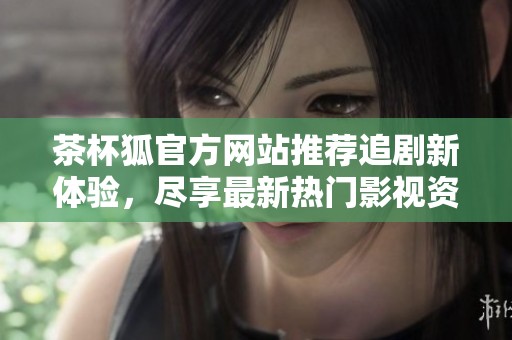 茶杯狐官方网站推荐追剧新体验，尽享最新热门影视资源