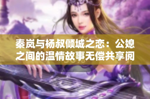 秦岚与杨叔倾城之恋：公媳之间的温情故事无偿共享阅读