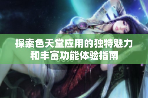 探索色天堂应用的独特魅力和丰富功能体验指南
