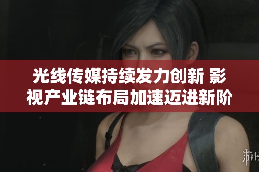 光线传媒持续发力创新 影视产业链布局加速迈进新阶段
