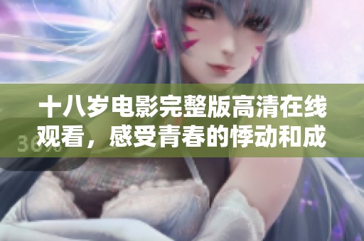十八岁电影完整版高清在线观看，感受青春的悸动和成长的故事
