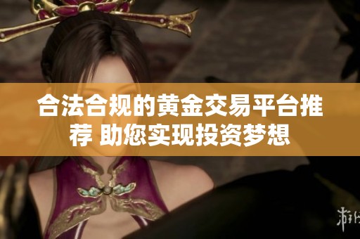 合法合规的黄金交易平台推荐 助您实现投资梦想