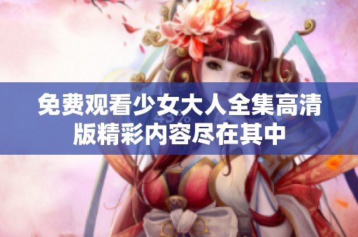 免费观看少女大人全集高清版精彩内容尽在其中