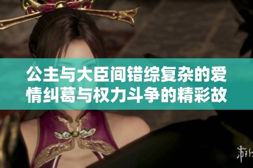公主与大臣间错综复杂的爱情纠葛与权力斗争的精彩故事