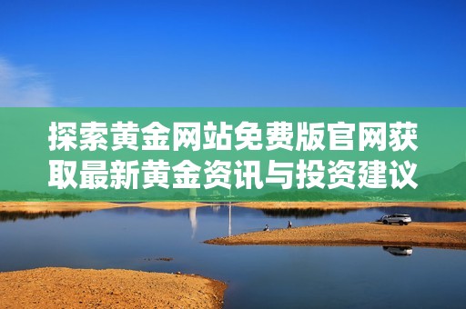 探索黄金网站免费版官网获取最新黄金资讯与投资建议的方法