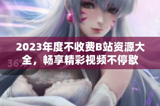 2023年度不收费B站资源大全，畅享精彩视频不停歇