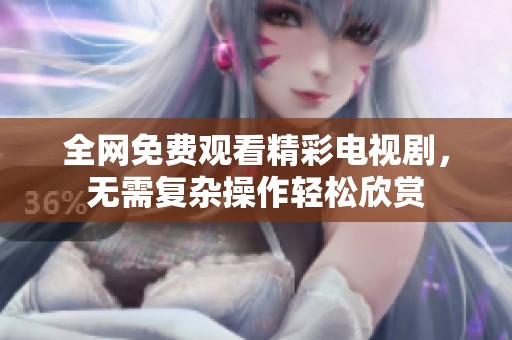 全网免费观看精彩电视剧，无需复杂操作轻松欣赏