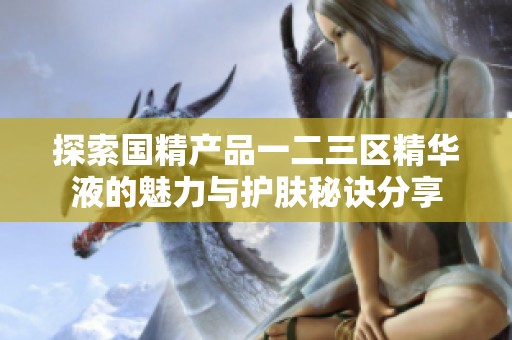 探索国精产品一二三区精华液的魅力与护肤秘诀分享