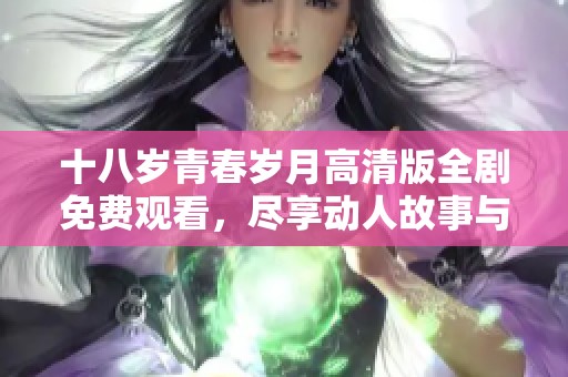 十八岁青春岁月高清版全剧免费观看，尽享动人故事与感人时刻