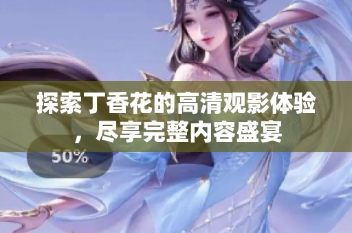 探索丁香花的高清观影体验，尽享完整内容盛宴