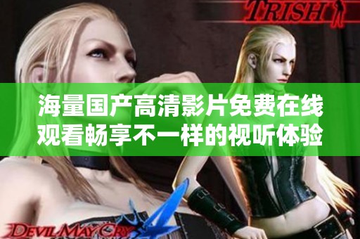 海量国产高清影片免费在线观看畅享不一样的视听体验