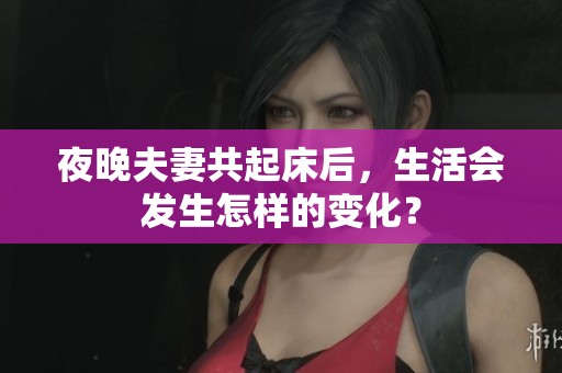 夜晚夫妻共起床后，生活会发生怎样的变化？