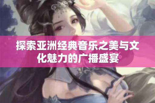 探索亚洲经典音乐之美与文化魅力的广播盛宴